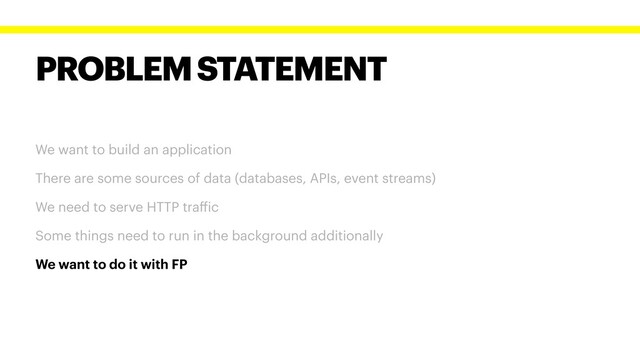 PROBLEM STATEMENT
We want to build an application
There are some sources of data (databases, APIs, event streams)
We need to serve HTTP traffic
Some things need to run in the background additionally
We want to do it with FP
