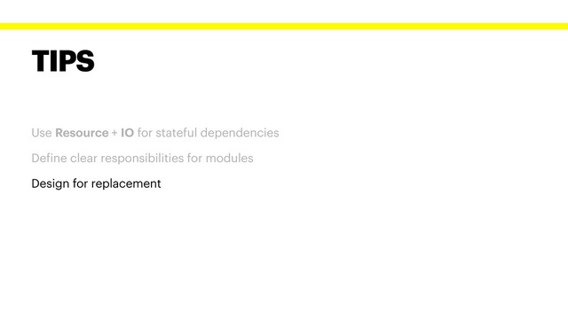 TIPS
Use Resource + IO for stateful dependencies
Define clear responsibilities for modules
Design for replacement
