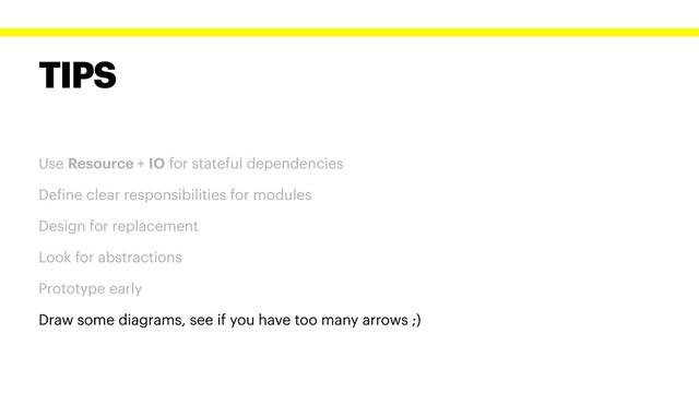 TIPS
Use Resource + IO for stateful dependencies
Define clear responsibilities for modules
Design for replacement
Look for abstractions
Prototype early
Draw some diagrams, see if you have too many arrows ;)

