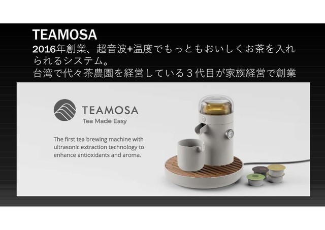TEAMOSA
2016年創業、超音波+温度でもっともおいしくお茶を入れ
られるシステム。
台湾で代々茶農園を経営している３代目が家族経営で創業
