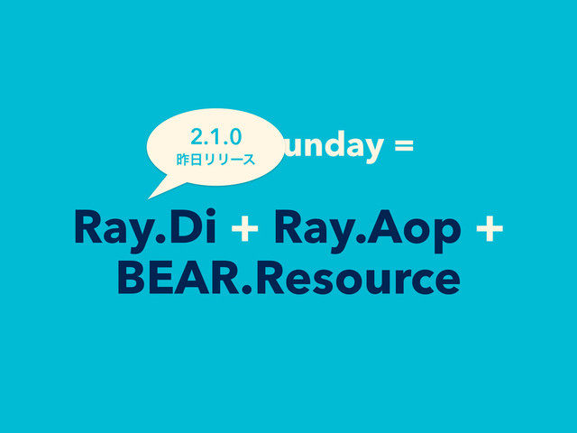 BEAR.Sunday =
Ray.Di + Ray.Aop +
BEAR.Resource
2.1.0
ࡢ೔ϦϦʔε
