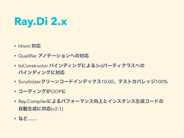Ray.Di 2.x
• hhvm ରԠ
• Qualiﬁer Ξϊςʔγϣϯ΁ͷରԠ
• toConstructor όΠϯσΟϯάʹΑΔ3rdύʔςΟΫϥε΁ͷ 
όΠϯσΟϯάʹରԠ
• ScrutinizerΫϦʔϯίʔυΠϯσοΫε10.00ɺςετΧόϨοδ100%
• ίʔσΟϯά͕OOPʹ
• Ray.CompilerʹΑΔύϑΥʔϚϯε޲্ͱΠϯελϯεੜ੒ίʔυͷ 
ࣗಈੜ੒ʹରԠ(v2.1)
• ͳͲ……
