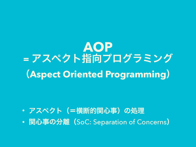 AOP 
= ΞεϖΫτࢦ޲ϓϩάϥϛϯά
ʢAspect Oriented Programmingʣ
• ΞεϖΫτʢʹԣஅతؔ৺ࣄʣͷॲཧ
• ؔ৺ࣄͷ෼཭ʢSoC: Separation of Concernsʣ
