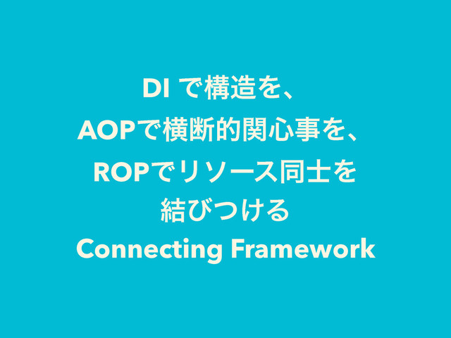 DI Ͱߏ଄Λɺ
AOPͰԣஅతؔ৺ࣄΛɺ
ROPͰϦιʔεಉ࢜Λ
݁ͼ͚ͭΔ
Connecting Framework
