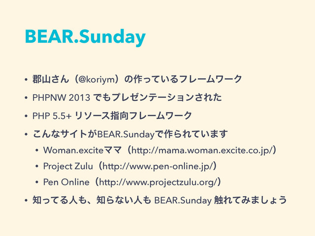 BEAR.Sunday
• ܊ࢁ͞Μʢ@koriymʣͷ࡞͍ͬͯΔϑϨʔϜϫʔΫ
• PHPNW 2013 Ͱ΋ϓϨθϯςʔγϣϯ͞Εͨ
• PHP 5.5+ Ϧιʔεࢦ޲ϑϨʔϜϫʔΫ
• ͜ΜͳαΠτ͕BEAR.SundayͰ࡞ΒΕ͍ͯ·͢
• Woman.exciteϚϚʢhttp://mama.woman.excite.co.jp/ʣ
• Project Zuluʢhttp://www.pen-online.jp/ʣ
• Pen Onlineʢhttp://www.projectzulu.org/ʣ
• ஌ͬͯΔਓ΋ɺ஌Βͳ͍ਓ΋ BEAR.Sunday ৮ΕͯΈ·͠ΐ͏

