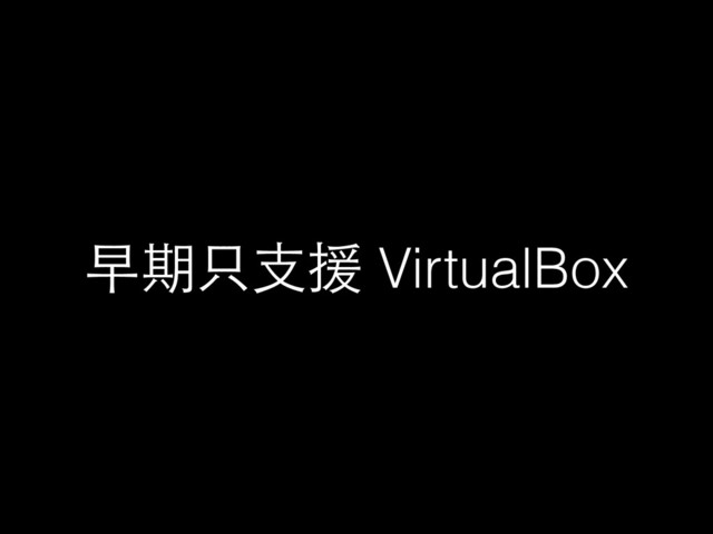 早期只⽀支援 VirtualBox
