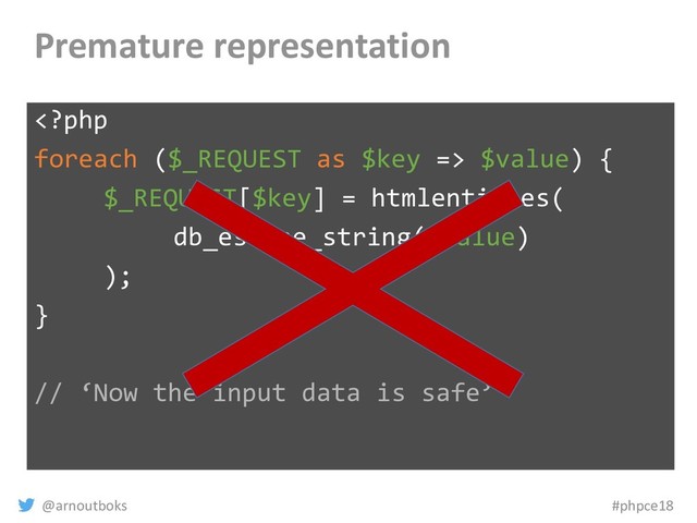 @arnoutboks #phpce18
Premature representation
 $value) {
$_REQUEST[$key] = htmlentities(
db_escape_string($value)
);
}
// ‘Now the input data is safe’
