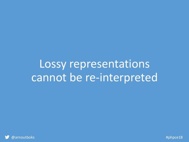 @arnoutboks #phpce18
Lossy representations
cannot be re-interpreted
