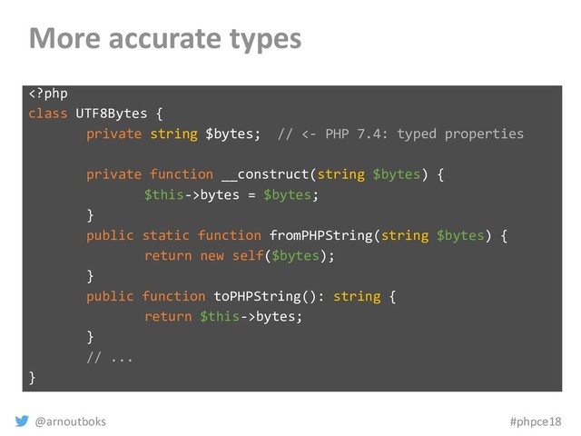 @arnoutboks #phpce18
More accurate types
bytes = $bytes;
}
public static function fromPHPString(string $bytes) {
return new self($bytes);
}
public function toPHPString(): string {
return $this->bytes;
}
// ...
}
