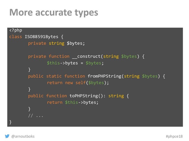 @arnoutboks #phpce18
More accurate types
bytes = $bytes;
}
public static function fromPHPString(string $bytes) {
return new self($bytes);
}
public function toPHPString(): string {
return $this->bytes;
}
// ...
}
