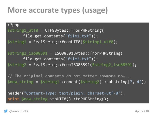 @arnoutboks #phpce18
More accurate types (usage)
concat($string2)->substring(7, 42);
header("Content-Type: text/plain; charset=utf-8");
print $new_string->toUTF8()->toPHPString();
