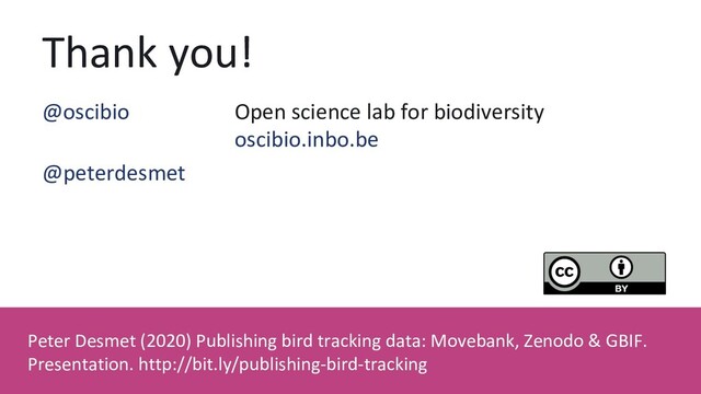 Thank you!
Peter Desmet (2020) Publishing bird tracking data: Movebank, Zenodo & GBIF.
Presentation. http://bit.ly/publishing-bird-tracking
@oscibio Open science lab for biodiversity
oscibio.inbo.be
@peterdesmet
