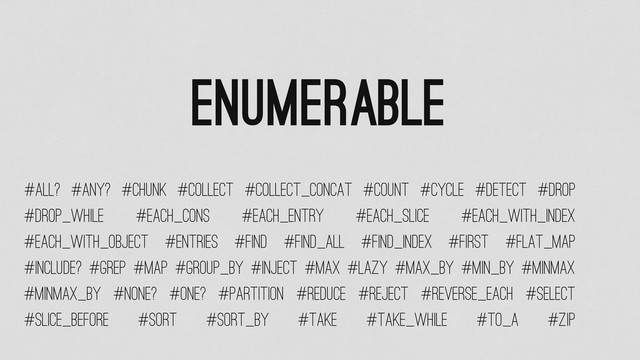 Enumerable
#all? #any? #chunk #collect #collect_concat #count #cycle #detect #drop
#drop_while #each_cons #each_entry #each_slice #each_with_index
#each_with_object #entries #find #find_all #find_index #first #flat_map
#grep #group_by
#include? #inject #lazy
#map #max #max_by #min_by #minmax
#minmax_by #none? #one? #partition #reduce #reject #reverse_each #select
#slice_before #sort #sort_by #take #take_while #to_a #zip
