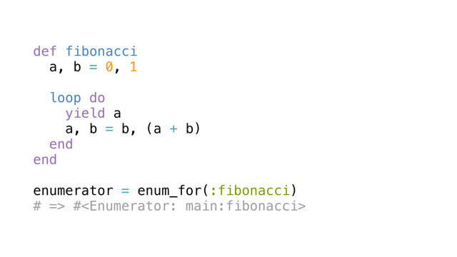 def fibonacci
a, b = 0, 1
loop do
yield a
a, b = b, (a + b)
end
end
enumerator = enum_for(:fibonacci)
# => #
