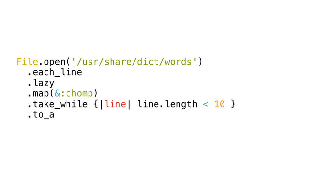 File.open('/usr/share/dict/words')
.each_line
.lazy
.map(&:chomp)
.take_while {|line| line.length < 10 }
.to_a
