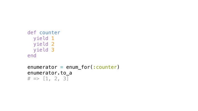 def counter
yield 1
yield 2
yield 3
end
enumerator = enum_for(:counter)
enumerator.to_a
# => [1, 2, 3]
