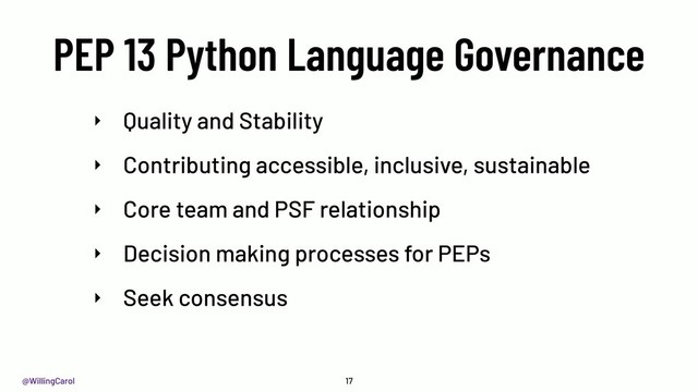 @WillingCarol
PEP 13 Python Language Governance
17
‣ Quality and Stability
‣ Contributing accessible, inclusive, sustainable
‣ Core team and PSF relationship
‣ Decision making processes for PEPs
‣ Seek consensus
