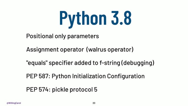 @WillingCarol 20
Positional only parameters
Assignment operator (walrus operator)
"equals" speciﬁer added to f-string (debugging)
PEP 587: Python Initialization Conﬁguration
PEP 574: pickle protocol 5
Python 3.8
