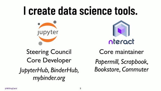 @WillingCarol 3
Core maintainer
Papermill, Scrapbook,
Bookstore, Commuter
Steering Council
Core Developer
JupyterHub, BinderHub,
mybinder.org
I create data science tools.
