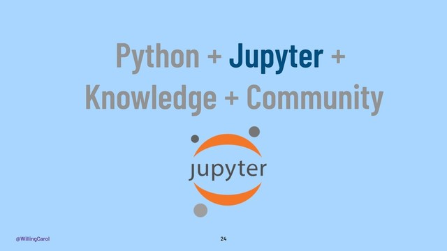 @WillingCarol 24
Python + Jupyter +
Knowledge + Community
