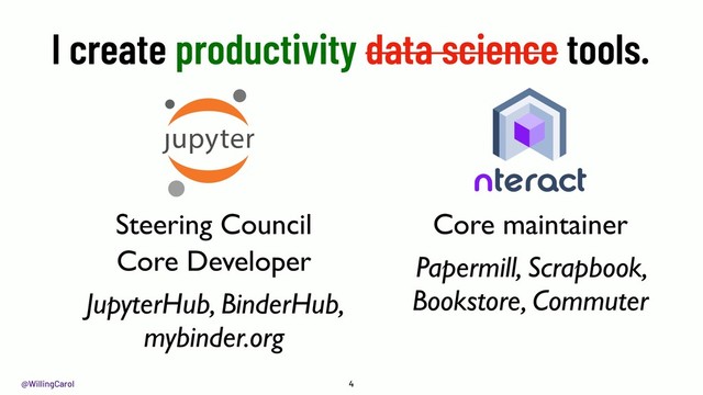 @WillingCarol 4
Core maintainer
Papermill, Scrapbook,
Bookstore, Commuter
Steering Council
Core Developer
JupyterHub, BinderHub,
mybinder.org
I create productivity data science tools.

