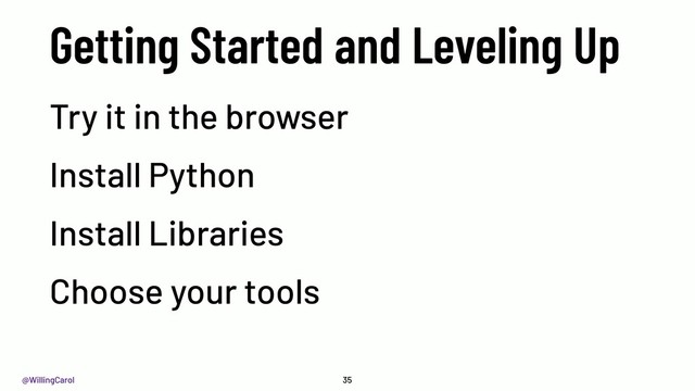 @WillingCarol
Getting Started and Leveling Up
35
Try it in the browser
Install Python
Install Libraries
Choose your tools
