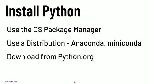 @WillingCarol
Install Python
40
Use the OS Package Manager
Use a Distribution - Anaconda, miniconda
Download from Python.org
