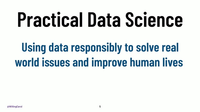 @WillingCarol
Practical Data Science
5
Using data responsibly to solve real
world issues and improve human lives
