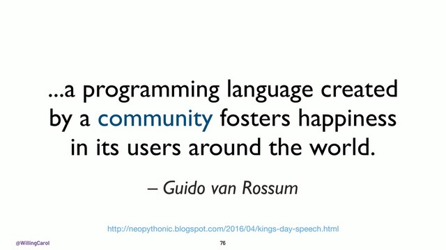 @WillingCarol 76
– Guido van Rossum
...a programming language created
by a community fosters happiness
in its users around the world.
http://neopythonic.blogspot.com/2016/04/kings-day-speech.html
