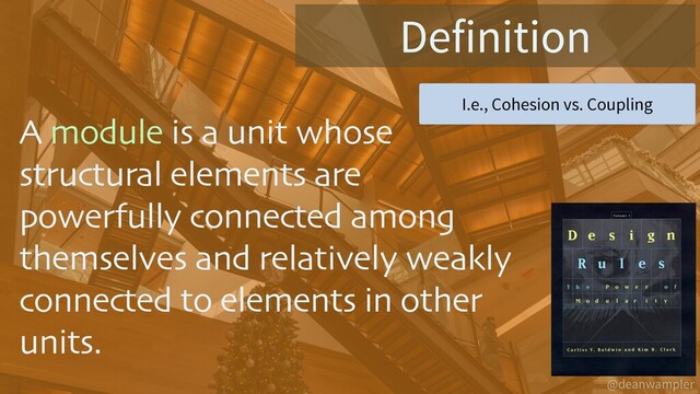 @deanwampler
A module is a unit whose
structural elements are
powerfully connected among
themselves and relatively weakly
connected to elements in other
units.
Definition
I.e., Cohesion vs. Coupling
