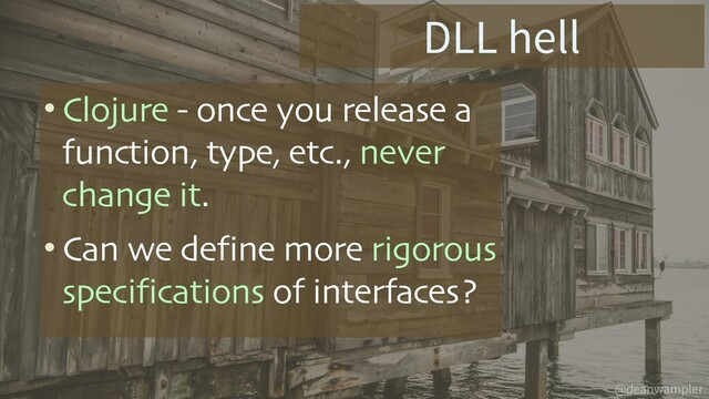 @deanwampler
DLL hell
• Clojure - once you release a
function, type, etc., never
change it.
• Can we define more rigorous
specifications of interfaces?
