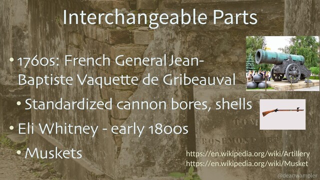 @deanwampler
• 1760s: French General Jean-
Baptiste Vaquette de Gribeauval
• Standardized cannon bores, shells
• Eli Whitney - early 1800s
• Muskets
Interchangeable Parts
https://en.wikipedia.org/wiki/Artillery
https://en.wikipedia.org/wiki/Musket
