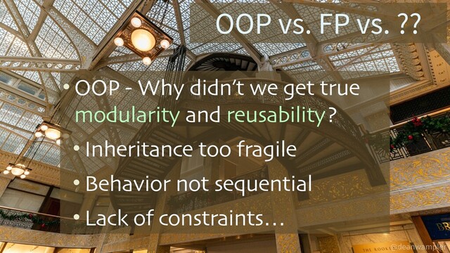 @deanwampler
OOP vs. FP vs. ??
• OOP - Why didn’t we get true
modularity and reusability?
• Inheritance too fragile
• Behavior not sequential
• Lack of constraints…
