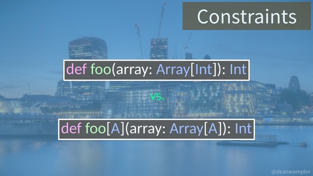 @deanwampler
Constraints
def foo(array: Array[Int]): Int
def foo[A](array: Array[A]): Int
vs.
