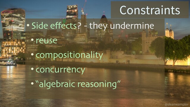 @deanwampler
Constraints
• Side effects? - they undermine
• reuse
• compositionality
• concurrency
• “algebraic reasoning”

