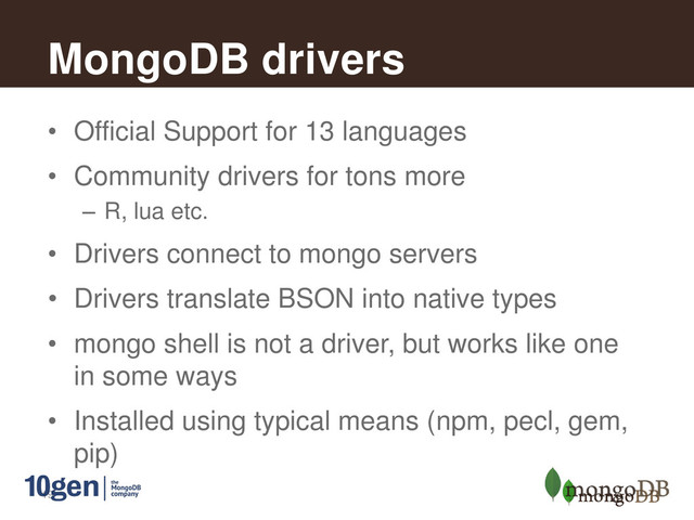19
MongoDB drivers
• Official Support for 13 languages
• Community drivers for tons more
– R, lua etc.
• Drivers connect to mongo servers
• Drivers translate BSON into native types
• mongo shell is not a driver, but works like one
in some ways
• Installed using typical means (npm, pecl, gem,
pip)
