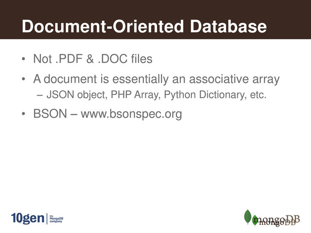 6
Document-Oriented Database
• Not .PDF & .DOC files
• A document is essentially an associative array
– JSON object, PHP Array, Python Dictionary, etc.
• BSON – www.bsonspec.org

