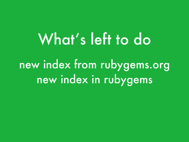 What’s left to do
new index from rubygems.org
!
new index in rubygems
!
