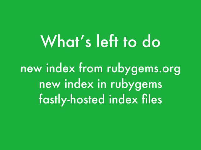 What’s left to do
new index from rubygems.org
new index in rubygems
fastly-hosted index ﬁles
