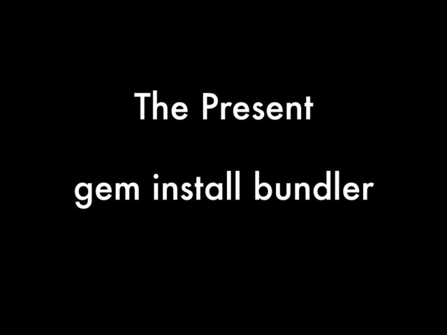 The Present
gem install bundler
