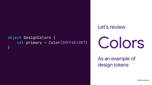 Let’s review
As an example of
design tokens
Colors
@ddinorahtovar
object DesignColors {


val primary = Color(0XFF6E43B7)


}
