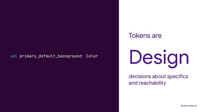Tokens are
decisions about specifics
and reachability
Design
@ddinorahtovar
val primary_default_background: Color
