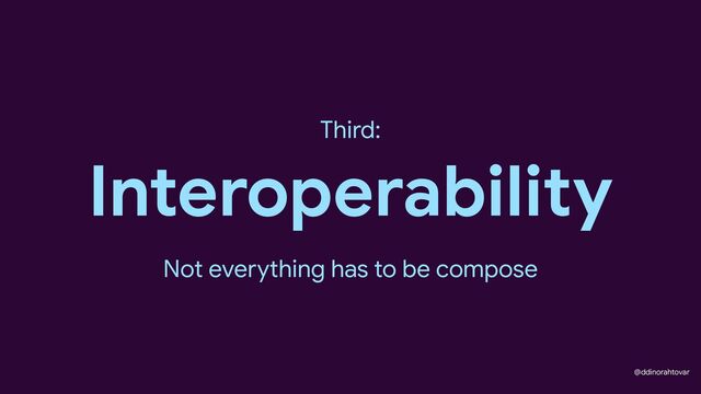 @ddinorahtovar
Interoperability
Third:
Not everything has to be compose
