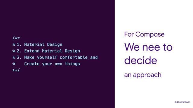 For Compose
an approach
We nee to
decide
@ddinorahtovar
/**


* 1. Material Design


* 2. Extend Material Design


* 3. Make yourself comfortable and


* Create your own things


**/
