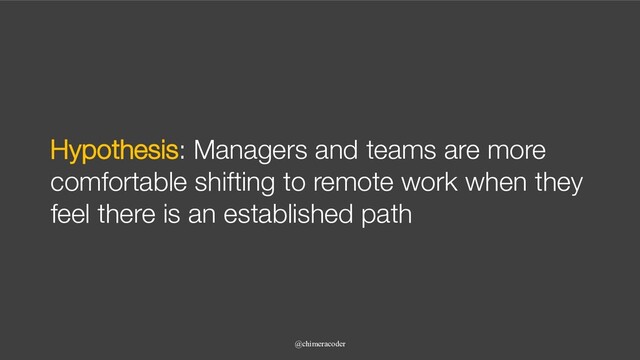 Hypothesis: Managers and teams are more
comfortable shifting to remote work when they
feel there is an established path
@chimeracoder

