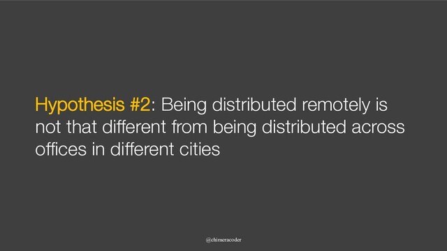 Hypothesis #2: Being distributed remotely is
not that different from being distributed across
offices in different cities
@chimeracoder
