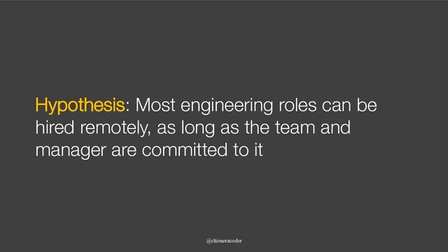 Hypothesis: Most engineering roles can be
hired remotely, as long as the team and
manager are committed to it
@chimeracoder

