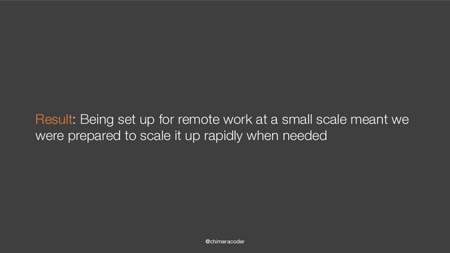 @chimeracoder
Result: Being set up for remote work at a small scale meant we
were prepared to scale it up rapidly when needed
