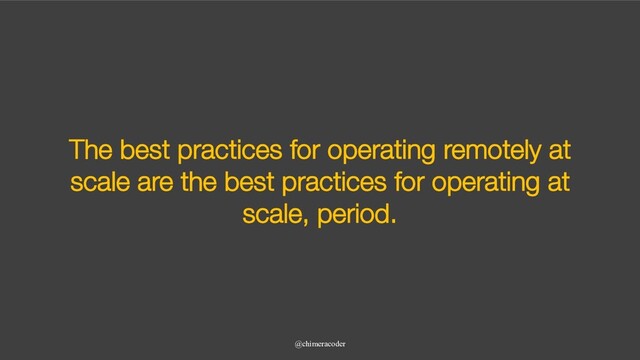 The best practices for operating remotely at
scale are the best practices for operating at
scale, period.
@chimeracoder
