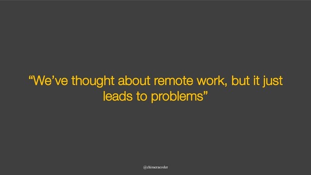 “We’ve thought about remote work, but it just
leads to problems”
@chimeracoder

